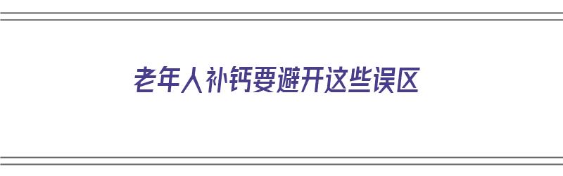 老年人补钙要避开这些误区（老年人补钙要避开这些误区吗）