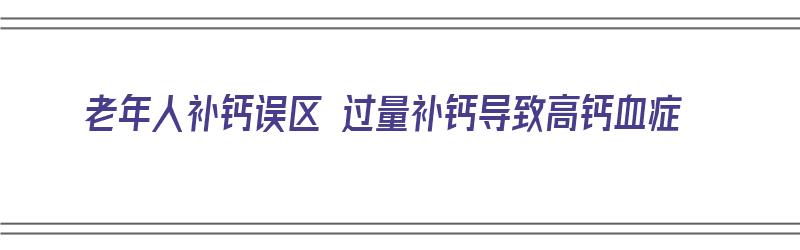 老年人补钙误区 过量补钙导致高钙血症（老年人补钙误区 过量补钙导致高钙血症怎么办）