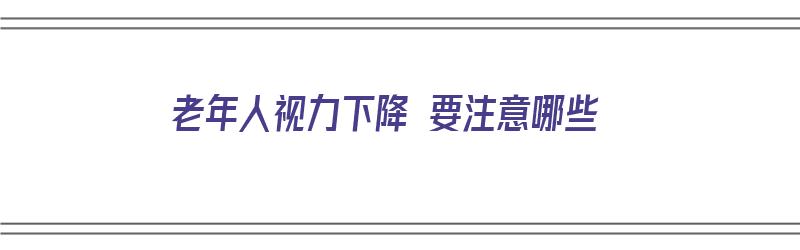 老年人视力下降 要注意哪些（老年人视力减退怎么恢复）