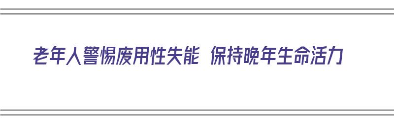 老年人警惕废用性失能 保持晚年生命活力（老年废用综合征发生的原因）