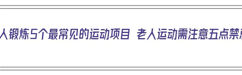 老年人锻炼5个最常见的运动项目 老人运动需注意五点禁忌（老年人运动项目注意事项）