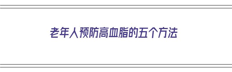 老年人预防高血脂的五个方法（老年人预防高血脂的五个方法是什么）