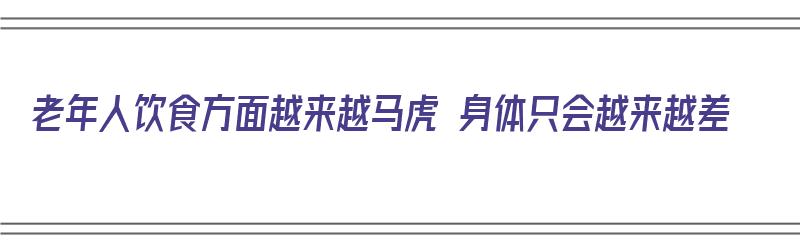 老年人饮食方面越来越马虎 身体只会越来越差（老年人饮食差怎么回事）