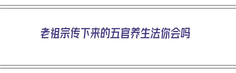 老祖宗传下来的五官养生法你会吗（五官养生图）