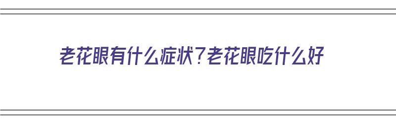 老花眼有什么症状？老花眼吃什么好（老花眼有什么症状?老花眼吃什么好呢）