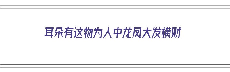 耳朵有这物为人中龙凤大发横财（耳中人寓意）