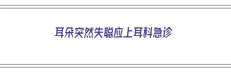 耳朵突然失聪应上耳科急诊（耳朵突然失聪应上耳科急诊吗）