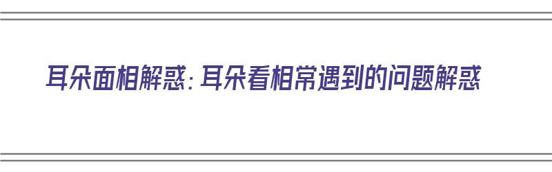 耳朵面相解惑：耳朵看相常遇到的问题解惑（耳朵面相分析）