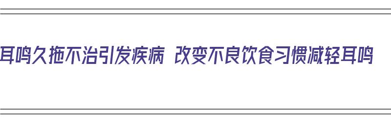 耳鸣久拖不治引发疾病 改变不良饮食习惯减轻耳鸣（耳鸣久治不好怎么办）