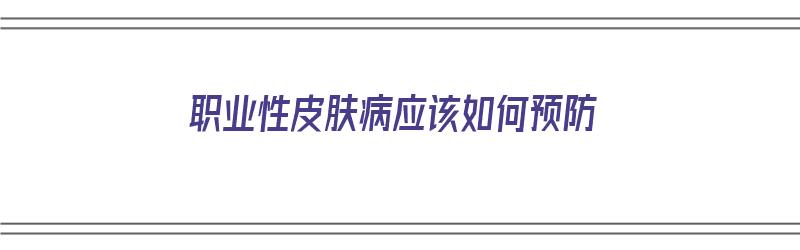 职业性皮肤病应该如何预防（职业性皮肤病应该如何预防呢）