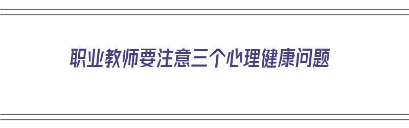 职业教师要注意三个心理健康问题