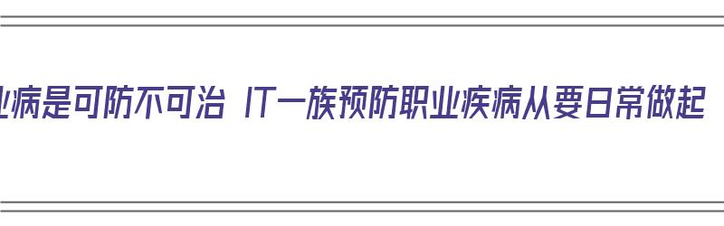 职业病是可防不可治 IT一族预防职业疾病从要日常做起（职业病都是可以预防的）