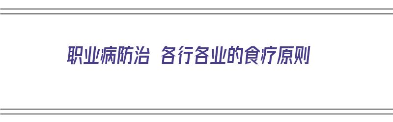 职业病防治 各行各业的食疗原则（职业病防治 各行各业的食疗原则有哪些）