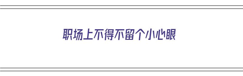 职场上不得不留个小心眼（职场上不得不留个小心眼的人）