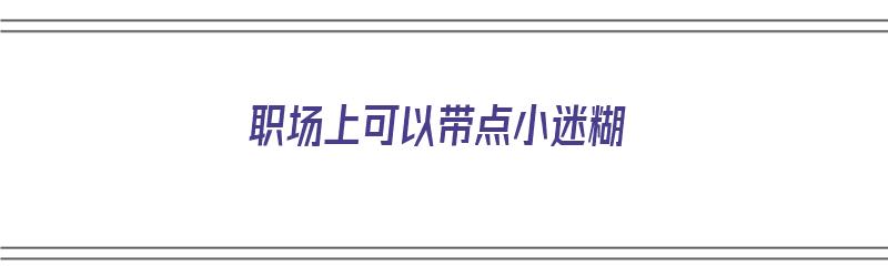 职场上可以带点小迷糊（职场上可以带点小迷糊的人吗）