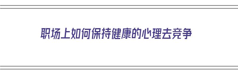 职场上如何保持健康的心理去竞争（竞争保持健康的心态是）