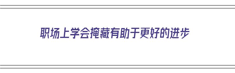 职场上学会掩藏有助于更好的进步（职场要学会隐藏锋芒）