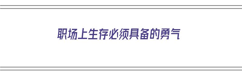 职场上生存必须具备的勇气（职场上生存必须具备的勇气有哪些）