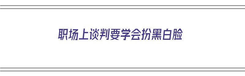 职场上谈判要学会扮黑白脸（谈判黑白脸策略注意事项）