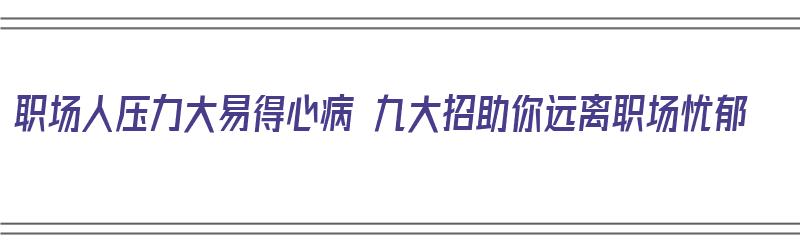 职场人压力大易得心病 九大招助你远离职场忧郁（职场压力过大）