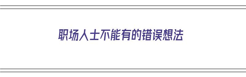 职场人士不能有的错误想法（职场中不能做的事）