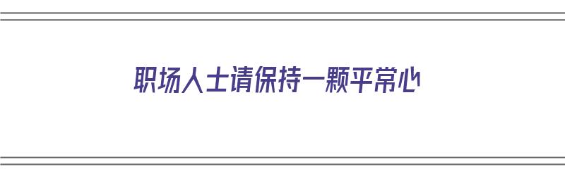 职场人士请保持一颗平常心（要保持一颗平常心）