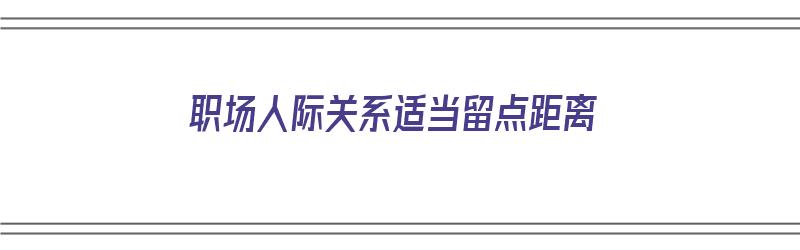 职场人际关系适当留点距离（职场人际关系处理原则）