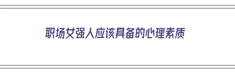 职场女强人应该具备的心理素质（职场女强人应该具备的心理素质有哪些）