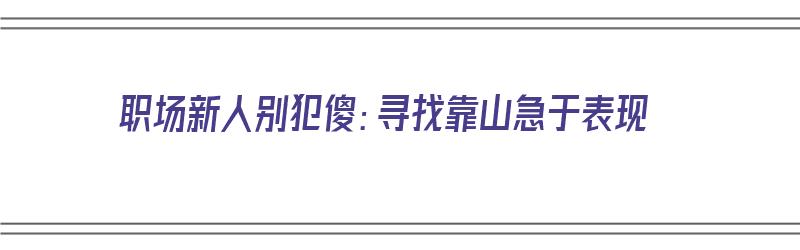 职场新人别犯傻：寻找靠山急于表现（职场上如何找到靠山）