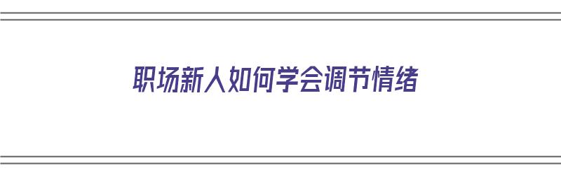 职场新人如何学会调节情绪（职场新人如何学会调节情绪的方法）