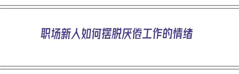 职场新人如何摆脱厌倦工作的情绪（职场新人如何摆脱厌倦工作的情绪呢）