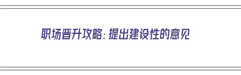 职场晋升攻略：提出建设性的意见（提出建设性建议）