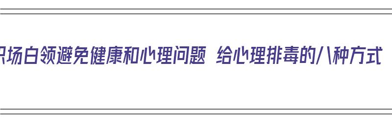 职场白领避免健康和心理问题 给心理排毒的八种方式（职场心理问题的预防）