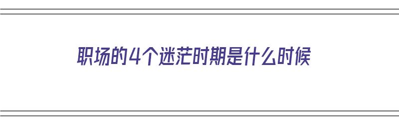 职场的4个迷茫时期是什么时候（职场的4个迷茫时期是什么时候开始的）