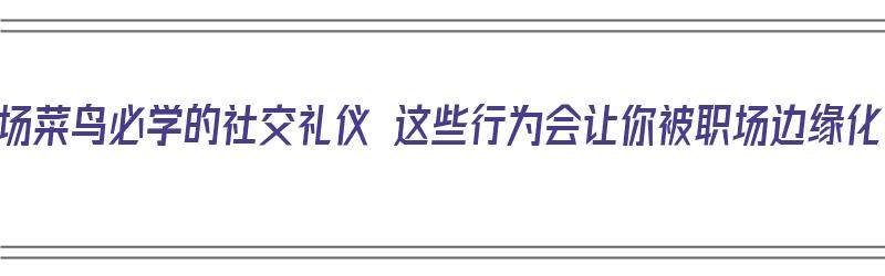 职场菜鸟必学的社交礼仪 这些行为会让你被职场边缘化（职场的社交礼仪有哪些）