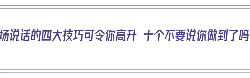 职场说话的四大技巧可令你高升 十个不要说你做到了吗