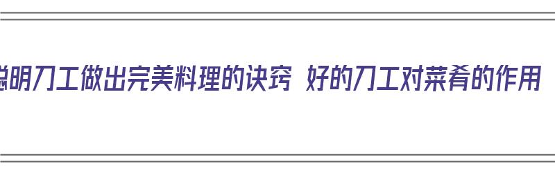 聪明刀工做出完美料理的诀窍 好的刀工对菜肴的作用（刀工在菜肴制作工艺中的作用）