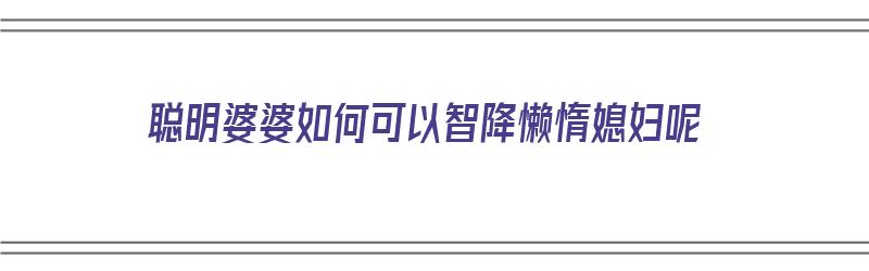 聪明婆婆如何可以智降懒惰媳妇呢（聪明婆婆如何可以智降懒惰媳妇呢视频）