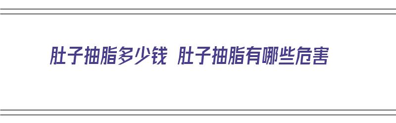 肚子抽脂多少钱 肚子抽脂有哪些危害（肚子抽脂大概要多少价格）