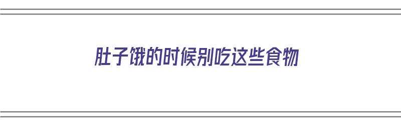 肚子饿的时候别吃这些食物（肚子饿的时候别吃这些食物怎么回事）