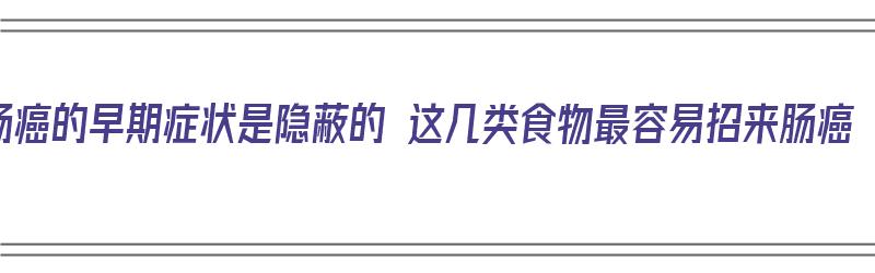 肠癌的早期症状是隐蔽的 这几类食物最容易招来肠癌（肠癌的早期症状及表现吃什么药）