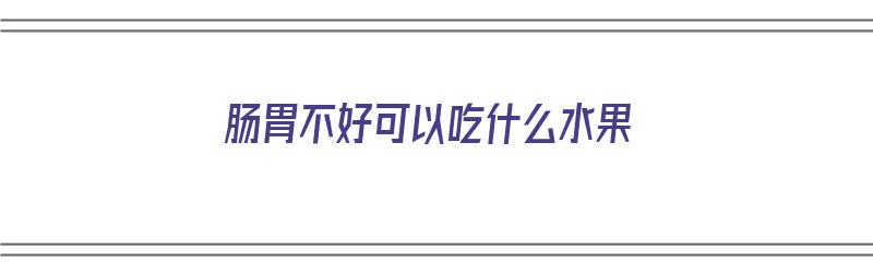 肠胃不好可以吃什么水果（拉肚子肠胃不好可以吃什么水果）