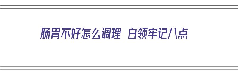 肠胃不好怎么调理 白领牢记八点（肠胃不好,要怎么调理）