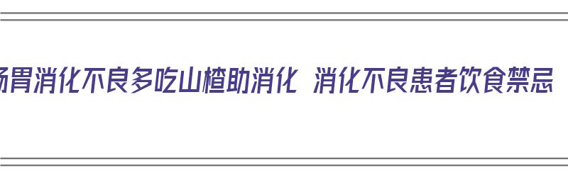 肠胃消化不良多吃山楂助消化 消化不良患者饮食禁忌（消化不良吃山楂管用吗）