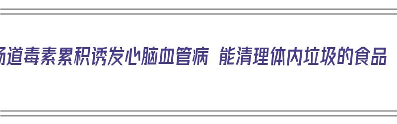 肠道毒素累积诱发心脑血管病 能清理体内垃圾的食品（肠道毒素会进入血液吗）