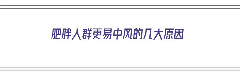 肥胖人群更易中风的几大原因（肥胖人群更易中风的几大原因是什么）