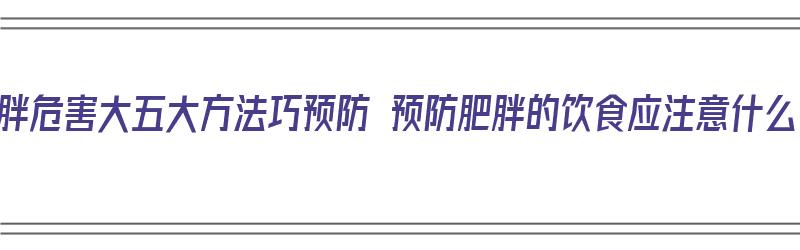 肥胖危害大五大方法巧预防 预防肥胖的饮食应注意什么（肥胖的预防措施三个方面）