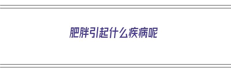 肥胖引起什么疾病呢（肥胖引起什么疾病呢图片）