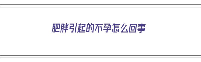 肥胖引起的不孕怎么回事（肥胖引起的不孕怎么回事儿）