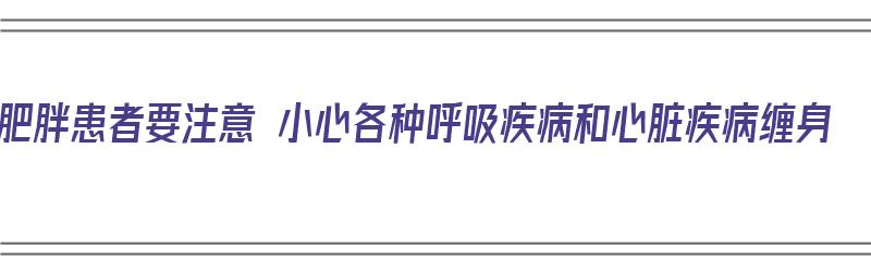 肥胖患者要注意 小心各种呼吸疾病和心脏疾病缠身（肥胖患者在饮食上应注意哪些问题）